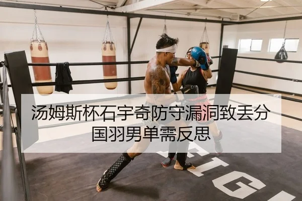 汤姆斯杯石宇奇防守漏洞致丢分 国羽男单需反思